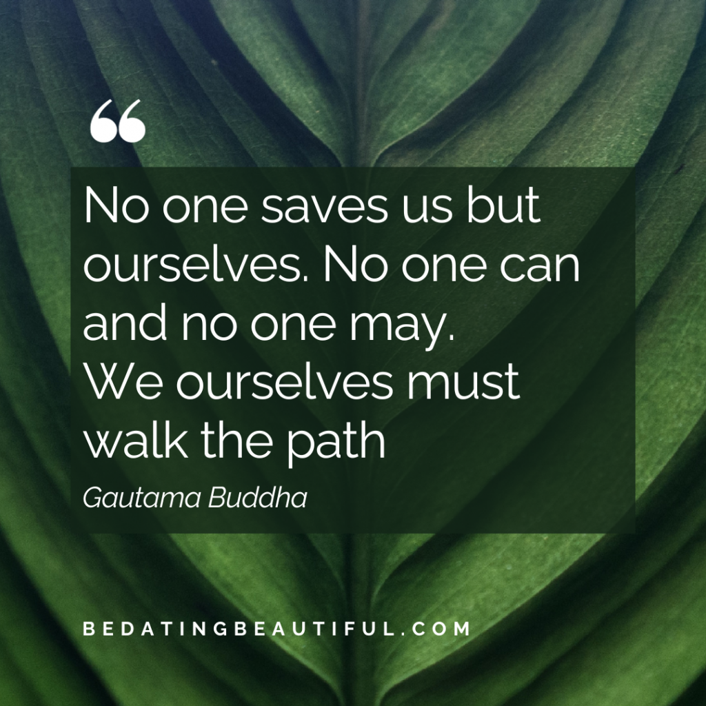 “No one saves us but ourselves. No one can and no one may. We ourselves must walk the path.” ― Gautama Buddha