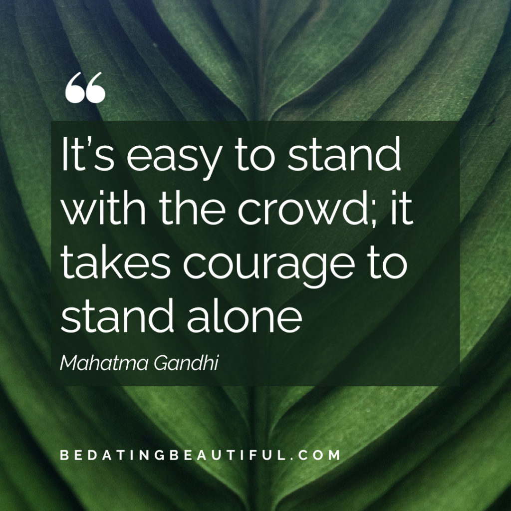 “It’s easy to stand with the crowd; it takes courage to stand alone.” ― Mahatma Gandhi